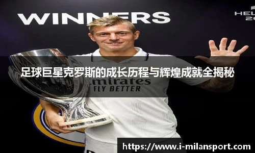 足球巨星克罗斯的成长历程与辉煌成就全揭秘