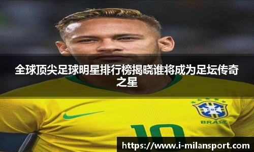 全球顶尖足球明星排行榜揭晓谁将成为足坛传奇之星